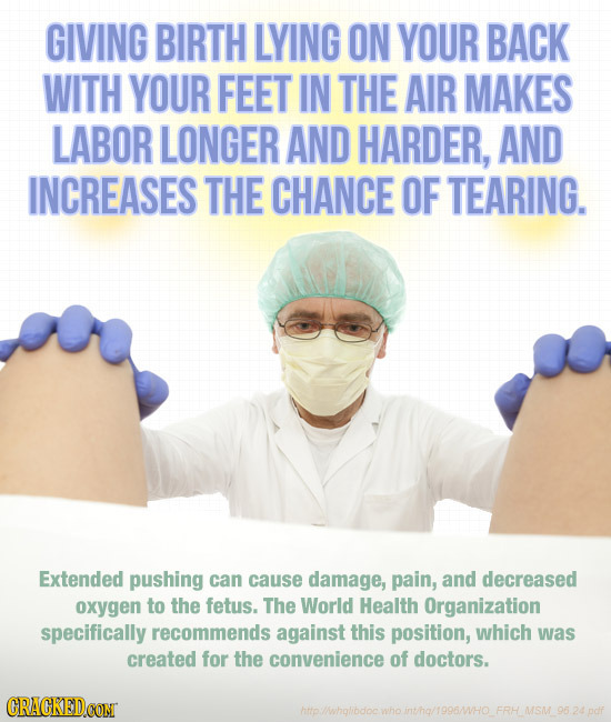 GIVING BIRTH LYING ON YOUR BACK WITH YOUR FEET IN THE AIR MAKES LABOR LONGER AND HARDER, AND INCREASES THE CHANCE OF TEARING. Extended pushing can cau