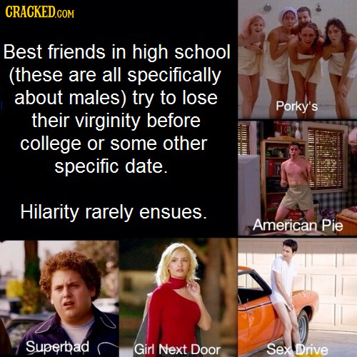 Best friends in high school (these are all specifically about males) try to lose Porky's their virginity before college or some other specific date. H