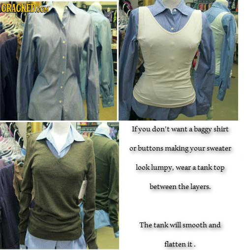 CRACKEDOON If you don't want a baggy shirt or buttons making your sweater look lumpy, wear a tank top between the layers. The tank will smooth and fla