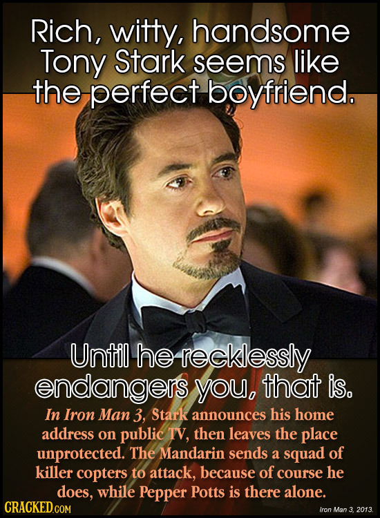 Rich, witty, handsome Tony Stark seems like the perfect boyfriend. Until he recklessly endangers you, that is. In Iron Man 3, Stark announces his home