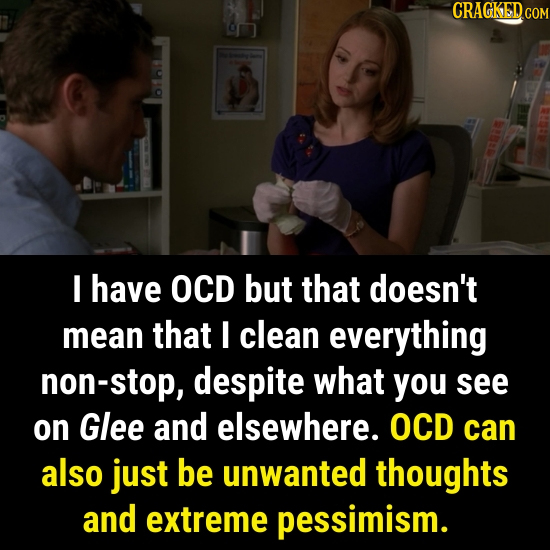 CRAGKEDcO I have OCD but that doesn't mean that I clean everything non-stop, despite what you see on Glee and elsewhere. OCD can also just be unwanted