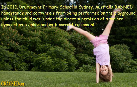 In 2012, Drummoyne Primary Schoor in Sydney, Australia BANNED handstands and cartwheels from being performed on the playground unless the child was u