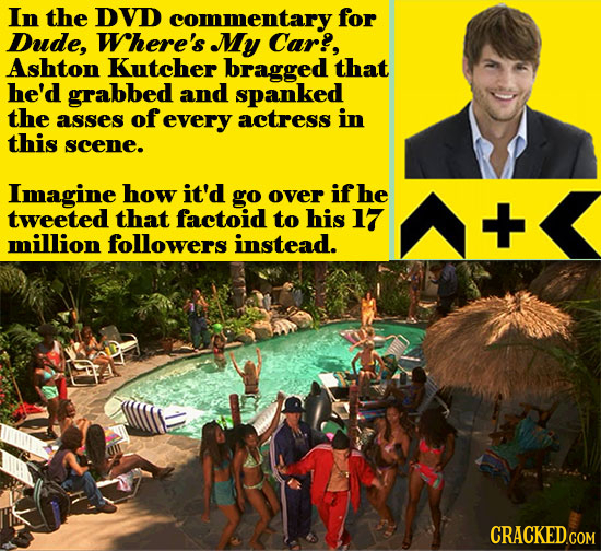 In the DVD commentary for Dude, Where's My Car?, Ashton Kutcher bragged that he'd grabbed and spanked the asses of every actress in this scene. Imagin