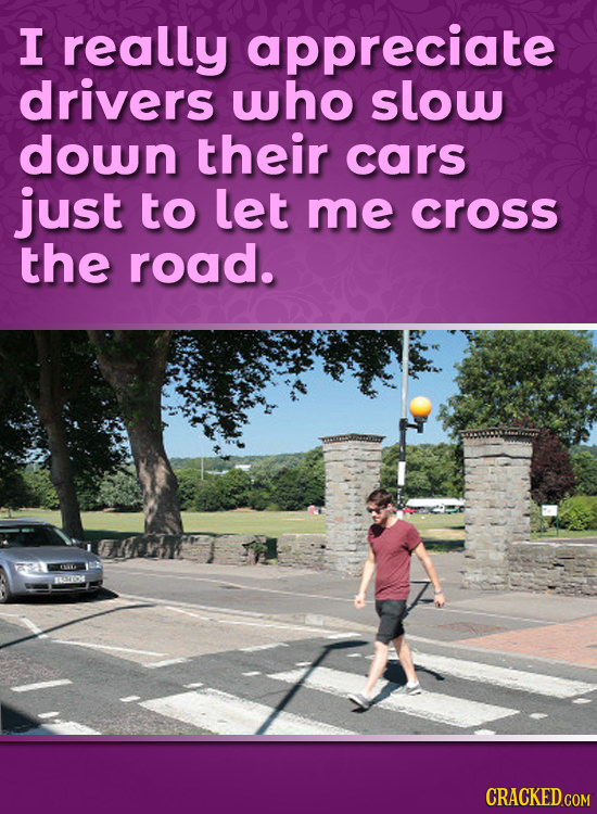 I really appreciate drivers who slow down their cars just to let me cross the road.