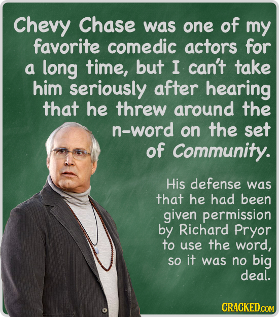 Chevy Chase was one of my favorite comedic actors for a long time, but I can't take him seriously after hearing that he threw around the n-word on the