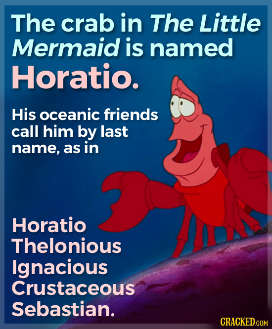 The crab in The Little Mermaid is named Horatio. His oceanic friends call him by last name, as in Horatio Thelonious Ignacious Crustaceous Sebastian.