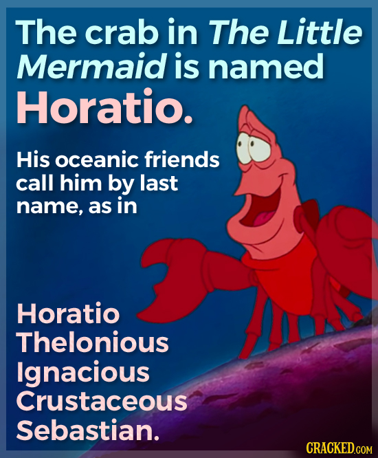The crab in The Little Mermaid is named Horatio. His oceanic friends call him by last name, as in Horatio Thelonious Ignacious Crustaceous Sebastian. 