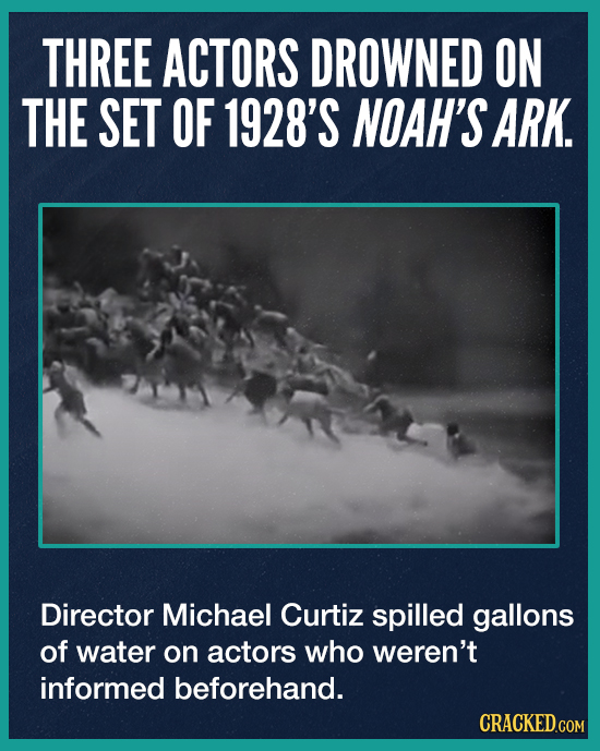 THREE ACTORS DROWNED ON THE SET OF 1928'S NOAH'S ARK. Director Michael Curtiz spilled gallons of water on actors who weren't informed beforehand. CRAC