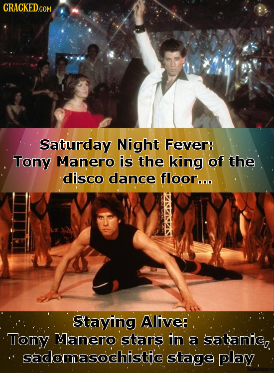 CRaCKED.com Saturday Night Fever: Tony Manero is the king of the disco dance floor... Staying Alive: Tony Manero stars in a satanic, sadomasochistic s