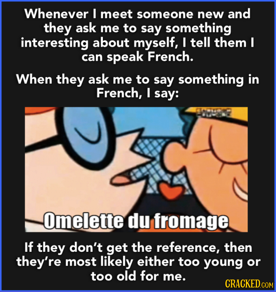 Whenever I meet someone new and they ask me to say something interesting about myself, I tell them I can speak French. When they ask me to say somethi