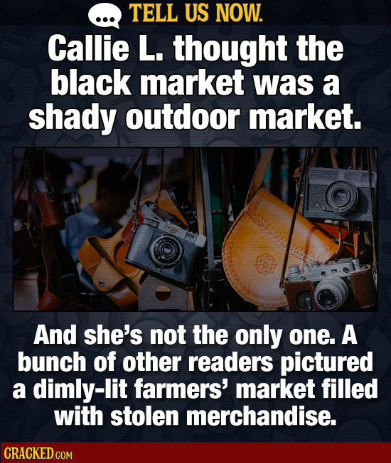 TELL US NOW. Callie L. thought the black market was a shady outdoor market. And she's not the only one. A bunch of other readers pictured a dimly-lit