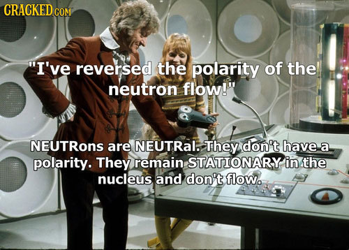 CRACKEDco GOM I've reversed the polarity of the neutron flow! NEUTRONS are NEUTRAL. They don't have a polarity. They remain STATIONARY in the nucleu