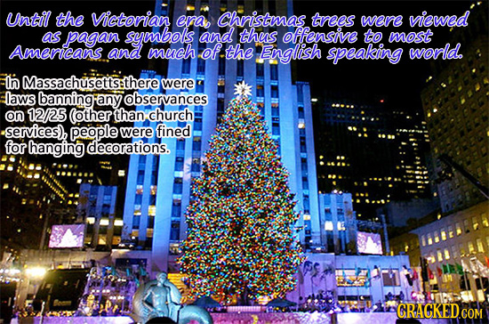 Until the Victorian era Christmas trees were viewed as pagan symbols and thus offensive to most Amenicans and much of the English speaking woRId. In M