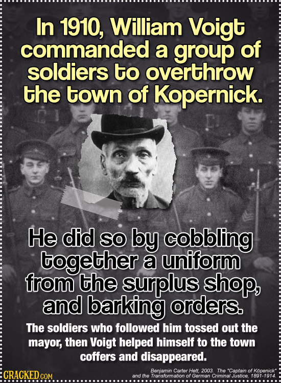 In 1910, William Voigt commanded a group of soldiers to overthrow the town of Kopernick. He did SO by cobbling together a uniform from the surplus sho