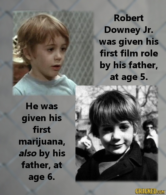 Robert Downey Jr. was given his first film role by his father, at age 5. He was given his first marijuana, also by his father, at age 6. CRACKEDCOMT