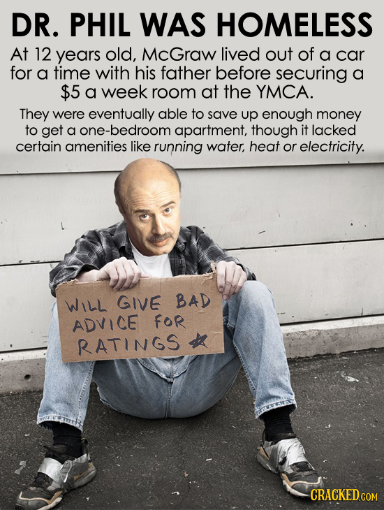 DR. PHIL WAS HOMELESS At 12 years old, MCGraw lived out of a car for a time with his father before securing a $5 a week room at the YMCA. They were ev