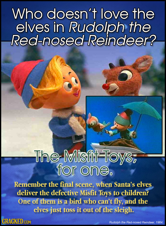 Who doesn't love the elves in Rudolph the Red-nosed Reindeer? The Misfit Toys; for one. Remember the final scene, when Santa's elves deliver the defec