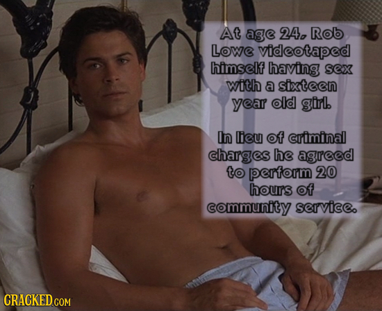 At age 24p Rob Lowe videotaped himself having sex with a sixteen year old girl. In lieu of criminal charges he asreed to perform 20 hours of community