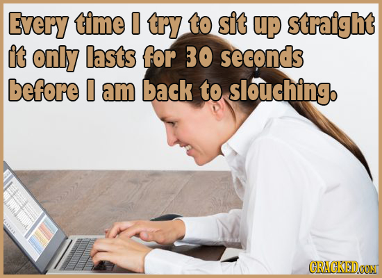Every time 0 try to sit up straight it only lasts for 30 seconds before 0 am back to slouchingo CRACKEDCON 