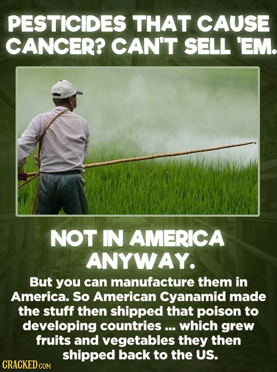 Evil Things Huge Companies Have Done - It is not legal to sell pesticides containing known carcinogens in the United States. You can, however, manufac