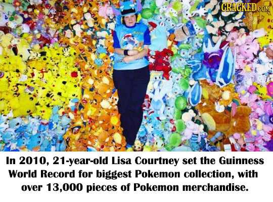 CRACKED COME In 2010, 21-year-old Lisa Courtney set the Guinness World Record for biggest Pokemon collection, with over 13.000 pieces of Pokemon merch