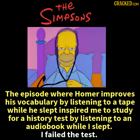 tHe SiMPSonS The episode where Homer improves his vocabulary by listening to a tape while he slept inspired me to study for a history test by listenin