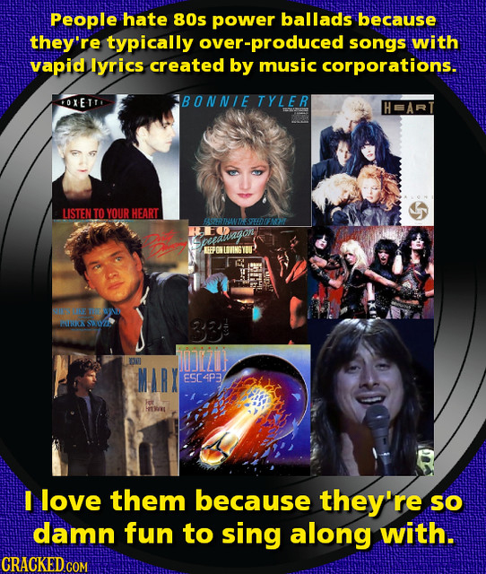People hate 80s power ballads because they're typically over-produced songs with vapid lyrics created by music corporations. OXETT BONNIE TYLER LISTEN