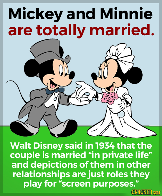 Mickey and Minnie are totally married. Walt Disney said in 1934 that the couple is married in private life and depictions of them in other relations