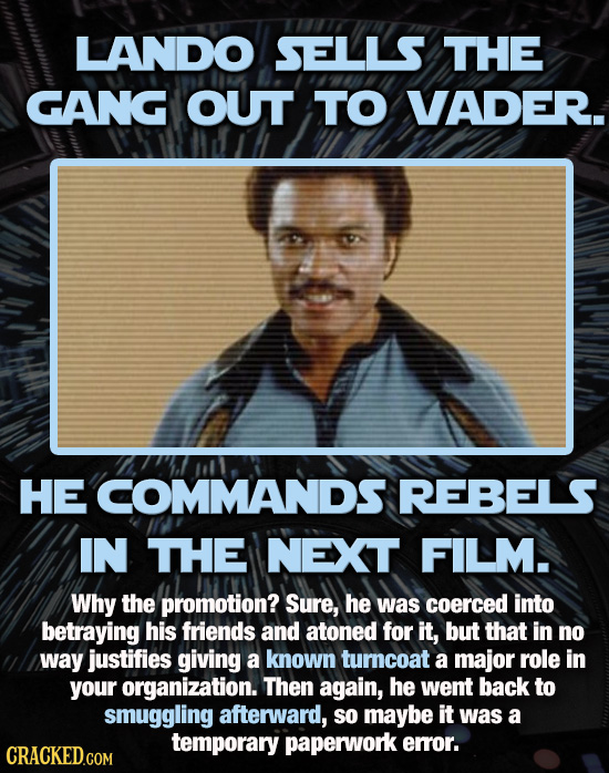 LANDO SELLS THE GANG OUT TO VADER. HE COMMANDS REBELS IN THE NEXT FILM. Why the promotion? Sure, he was coerced into betraying his friends and atoned