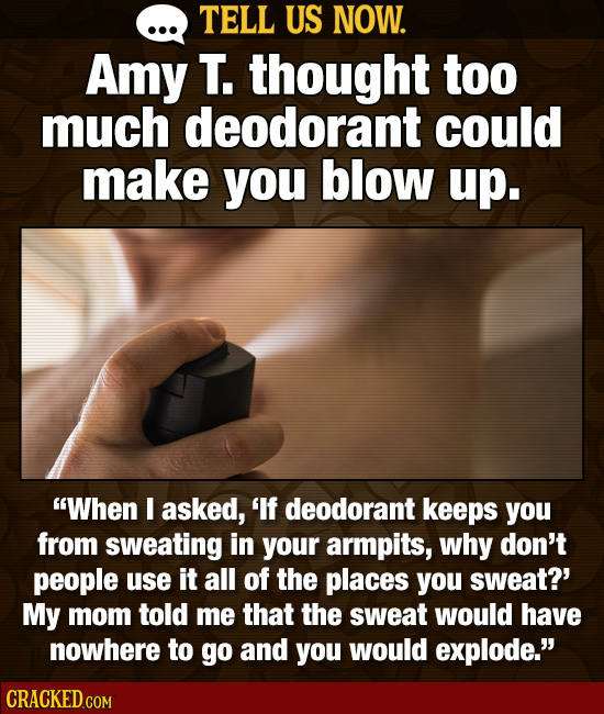 TELL US NOW. Amy T. thought too much deodorant could make you blow up. When I asked, 'If deodorant keeps you from sweating in your armpits, why don't