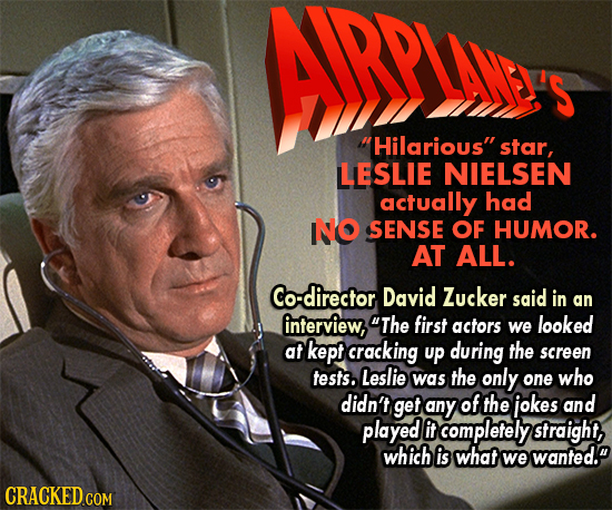 Aplis Hilarious star, LESLIE NIELSEN actually had NO SENSE OF HUMOR. AT ALL. Co-director David Zucker said in an interview, The first actors we loo