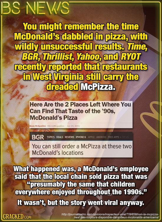 BS NEVIS You might remember the time McDonald's dabbled in pizza, with wildly unsuccessful results. Time, BGR, Thrillist, Yahoo, and RYOT recently rep
