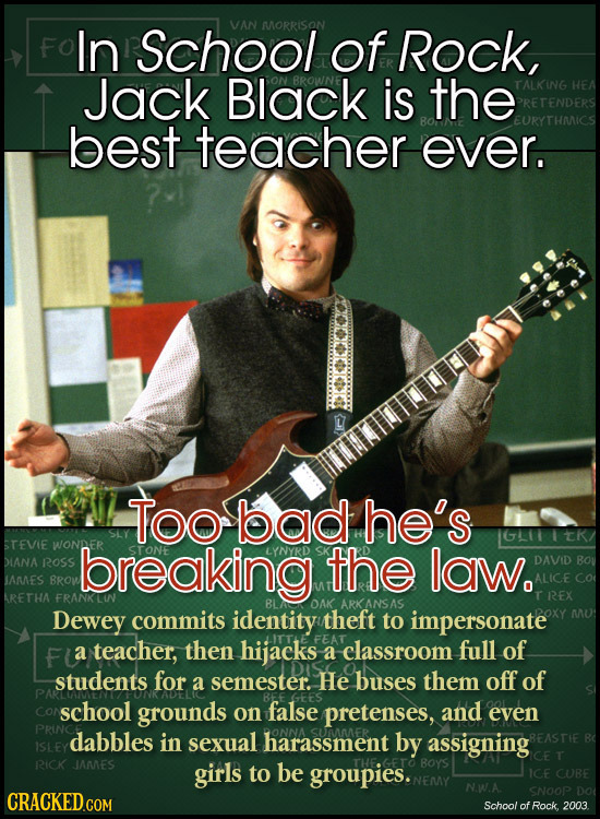 In School VAN MORRISON of Rock, Jack Black is the TALKING best teacher ever. Too bad he's STEvie WONDER DIANA ROSS breaking the laW. DAVID IAMES BROW