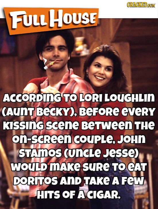 CRACKEDa FULL HOUSE ACCORDING TO LORI LOUGHLIN CAUNT BECKY), BEFORE every KiSSING scene BeTWeEN THE on-screen COUPLe, JOHN STAMOS (UNCLE Jesse) WOULD