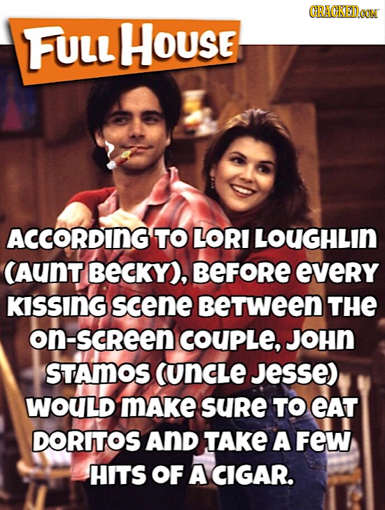 CRACKEDa FULL HOUSE ACCORDING TO LORI LOUGHLIN CAUNT BECKY), BEFORE every KiSSING scene BeTWeEN THE on-screen COUPLe, JOHN STAMOS (UNCLE Jesse) WOULD 