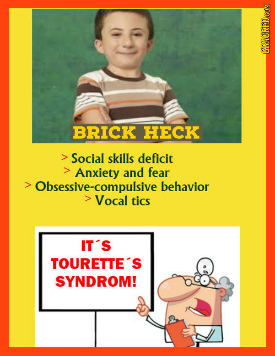 ORAOKEDCOM BRICK HECK Social skills deficit Anxiety and fear Obsessive-compulsive behavior Vocal tics IT'S TOURETTE'S SYNDROM!
