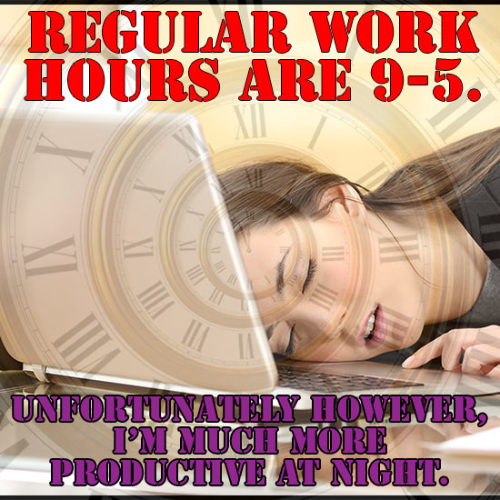 REGULAR WORK HOURS ARE 9-5. XI UNFORTUNATELY HOwEVER, I'M MUCH MORE PRODUCTIVE AT NIGHT.