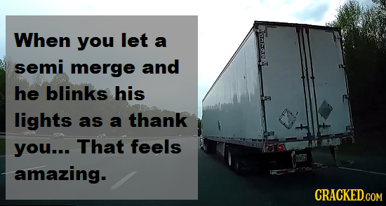 When you let a semi merge and 10AC he blinks his lights as a thank you... That feels amazing.