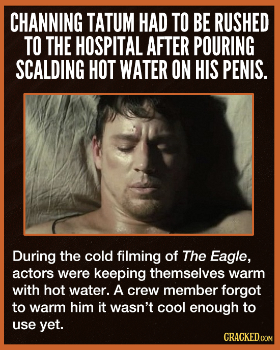 CHANNING TATUM HAD TO BE RUSHED TO THE HOSPITAL AFTER POURING SCALDING HOT WATER ON HIS PENIS. During the cold filming of The Eagle, actors were keepi