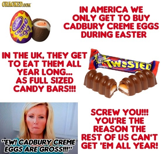 GRACKED.OM IN AMERICA WE ONLY GET TO BUY CADBURY CREME EGGS CCadbary creme DURING EASTER egg IN THE UK, THEY GET TO EAT THEM ALL IWESTED YEAR LONG... 