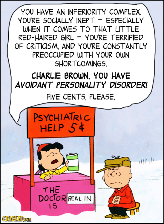 YOU HAVE AN INFERIORITY COMPLEX, YOU'RE SOCIALLY INEPT ESPECIALLY WHEN IT COMES TO THAT LITTLE RED-HAIRED GIRL YOU'RE TERRIFIED OF CRITICISM, AND YOU'