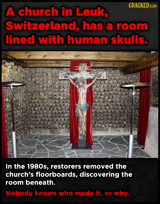 CRACKED.c A church in Leuk, COM Switzerland, has a room lined with human skulls. In the 1980s, restorers removed the church's floorboards, discovering