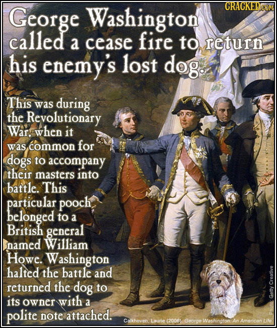 George Washington CRACKED COM called a cease fire to return his enemy's lost dog. This was during the Revolutionary War, when it common for was dogs t