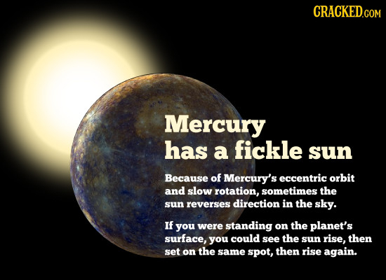 CRACKED.COM Mercury has a fickle sun Because of Mercury's eccentric orbit and slow rotation, sometimes the sun reverses direction in the sky. IF you w