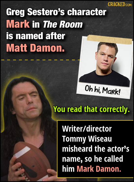 CRACKED.COM Greg Sestero's character Mark in The Room is named after Matt Damon. Oh hi, Mark! You read that correctly. Writer/director Tommy Wiseau mi