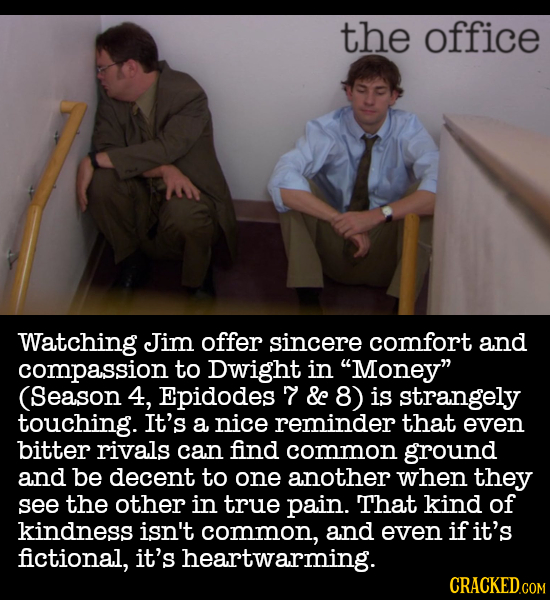 the office Watching Jim offer sincere comfort and compassion to Dwight in Money (Season 4, Epidodes 7 & 8) is strangely touching. It's a nice remind