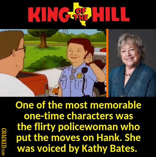 KING OF HILL THE One of the most memorable one-time characters was the flirty policewoman who CRAOL put the moves on Hank. She was voiced by Kathy Bates.