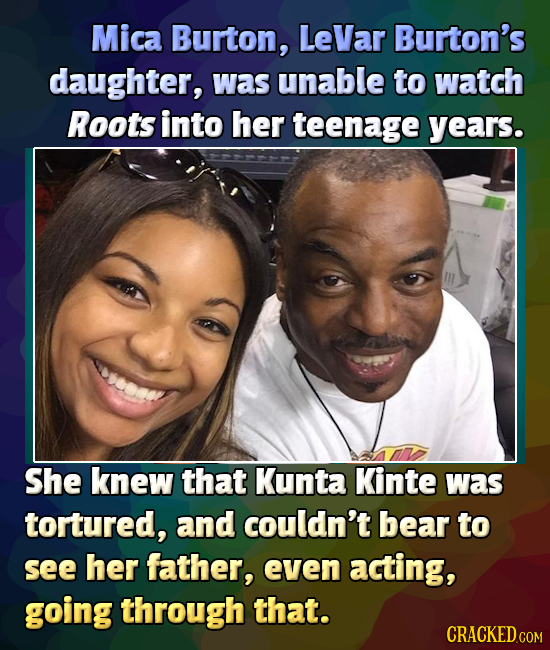 Mica Burton, LeVar Burton's daughter, was unable to watch Roots into her teenage years. She knew that Kunta Kinte was tortured, and couldn't bear to s