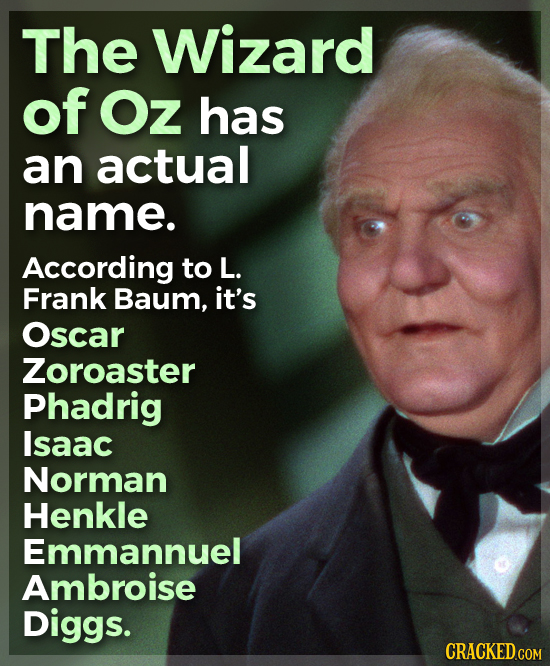 The Wizard of Oz has an actual name. According to L. Frank Baum, it's Oscar Zoroaster Phadrig Isaac Norman Henkle Emmannuel Ambroise Diggs. CRACKED.CO