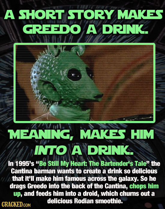 A SHORT STORY MAKES GREEDO A DRINK. MEANING, MAKES HIM INTO A DRINK.. In 1995's Be Still My Heart: The Bartender's Tale' the Cantina bamman wants to